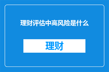 理财评估中高风险是什么(在理财评估中，什么是被定义为高风险的？)