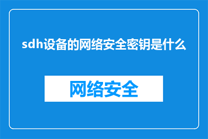 sdh设备的网络安全密钥是什么(sdh设备网络安全密钥是什么？疑问句长标题)