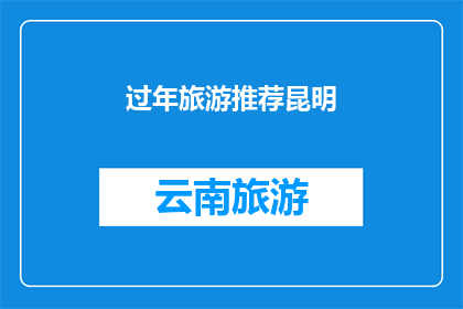 过年旅游推荐昆明(昆明过年旅游推荐：您是否计划在春节假期探索这座迷人的城市？)