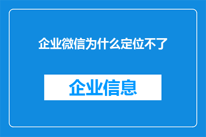 企业微信为什么定位不了(企业微信为何难以定位用户？)