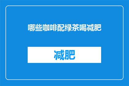 哪些咖啡配绿茶喝减肥(哪些咖啡与绿茶搭配饮用能助力减肥？)