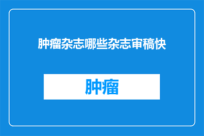 肿瘤杂志哪些杂志审稿快(肿瘤杂志审稿速度：哪些期刊能提供快速审阅服务？)