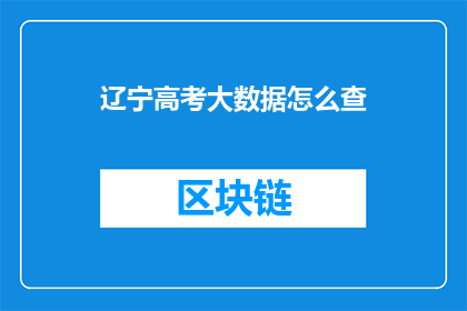 辽宁高考大数据怎么查(如何查询辽宁高考大数据？)