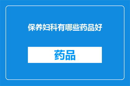 保养妇科有哪些药品好(如何选择合适的妇科保养药品？)