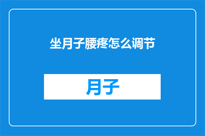 坐月子腰疼怎么调节(坐月子期间腰疼怎么办？如何有效调节以缓解不适？)