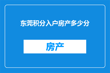 东莞积分入户房产多少分(东莞积分入户政策中，房产积分的具体要求是多少？)