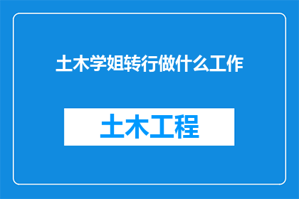 土木学姐转行做什么工作(土木工程专业的学姐，面对职业转换时有哪些可能的选择？)