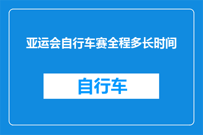 亚运会自行车赛全程多长时间(亚运会自行车赛全程需要多长时间？)