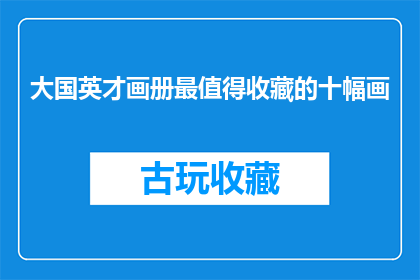大国英才画册最值得收藏的十幅画(哪些画作堪称大国英才画册中的瑰宝，值得您珍藏？)