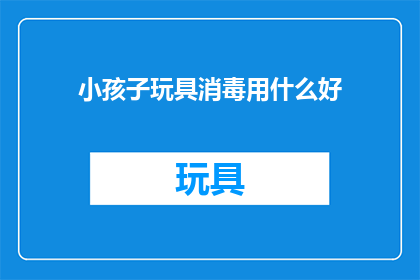 小孩子玩具消毒用什么好(如何为小孩子的玩具进行有效消毒？)