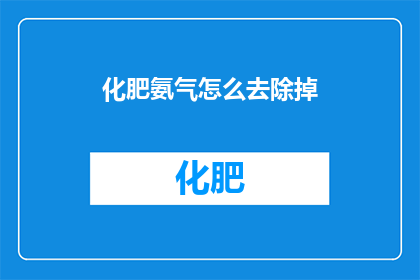 化肥氨气怎么去除掉(如何有效去除化肥中的氨气成分？)