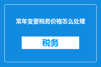 常年变更税务价格怎么处理(如何处理常年变更的税务价格？)