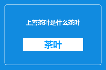 上善茶叶是什么茶叶(上善茶叶是什么？探索这款独特茶叶的独特之处)