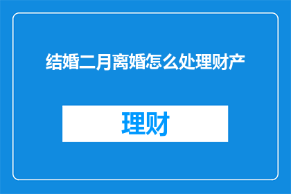 结婚二月离婚怎么处理财产(如何处理结婚两个月后因离婚而涉及的财产问题？)