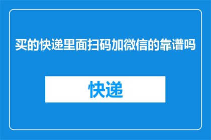 买的快递里面扫码加微信的靠谱吗(扫码加微信以领取快递包裹是否可靠？)