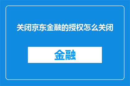 关闭京东金融的授权怎么关闭(如何彻底关闭京东金融的授权权限？)