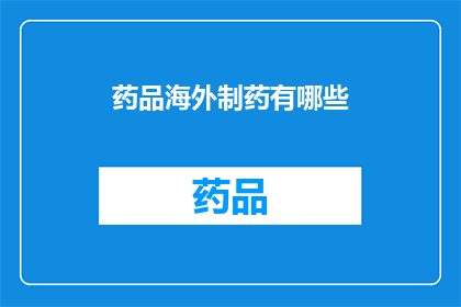 药品海外制药有哪些(海外制药市场现状：您了解药品在海外的制造和分销情况吗？)