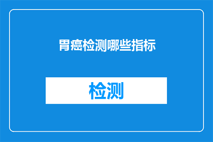 胃癌检测哪些指标(哪些指标可用于胃癌的早期检测？)