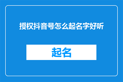 授权抖音号怎么起名字好听(如何为抖音账号选择一个既好听又吸引人的名字？)