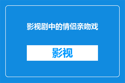 影视剧中的情侣亲吻戏(影视剧中情侣亲吻戏的奥秘：为何观众如此着迷？)