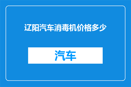 辽阳汽车消毒机价格多少(辽阳地区汽车消毒机的价格是多少？)