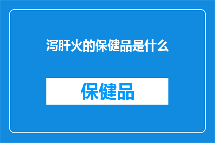 泻肝火的保健品是什么(泻肝火的保健品是什么？探索自然疗法以缓解肝脏压力)