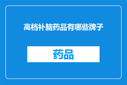 高档补脑药品有哪些牌子(您知道有哪些高档补脑药品品牌吗？)