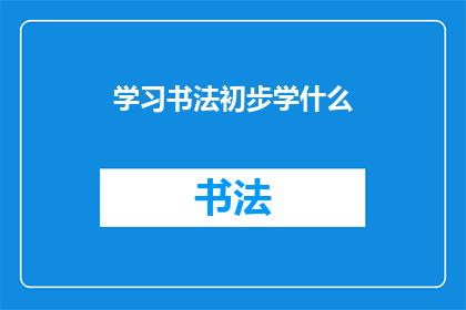 学习书法初步学什么(初学者应从何学起，掌握书法艺术的初步步骤？)