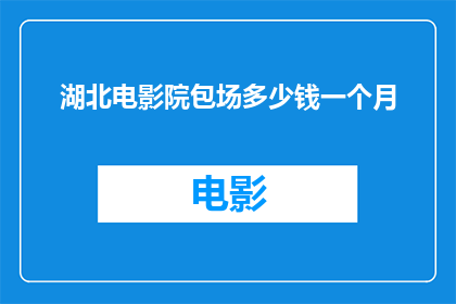 湖北电影院包场多少钱一个月(湖北电影院包场服务的费用是多少一个月？)
