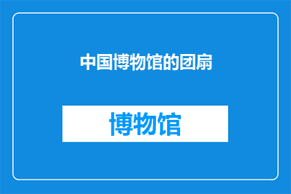 中国博物馆的团扇(中国博物馆的团扇：一个引人入胜的历史与艺术之谜)