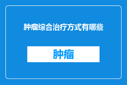 肿瘤综合治疗方式有哪些(肿瘤治疗的多样化策略：你了解哪些综合治疗方式？)