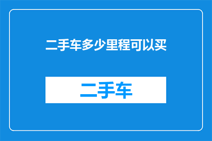 二手车多少里程可以买(二手车购买指南：您应该考虑的里程数是多少？)