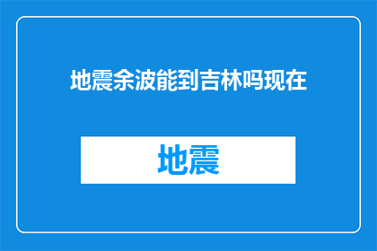 地震余波能到吉林吗现在(地震余波是否能够抵达吉林？)