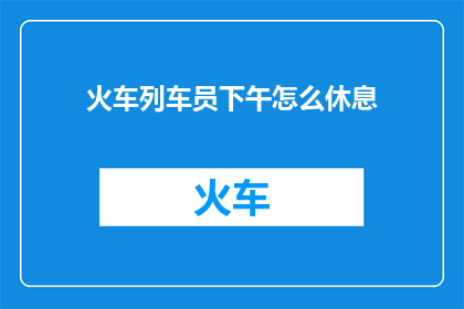 火车列车员下午怎么休息(火车列车员的下午休息时间是如何安排的？)