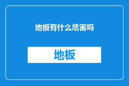 地板有什么危害吗(地板存在哪些潜在危害？)