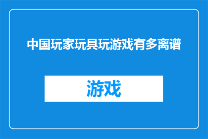中国玩家玩具玩游戏有多离谱(中国玩家在玩具游戏中的表现是否过于离谱？)