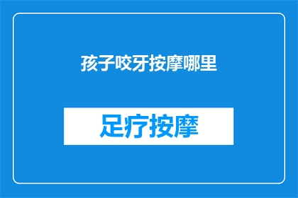 孩子咬牙按摩哪里(孩子为何咬牙？按摩哪些部位能缓解牙痛？)