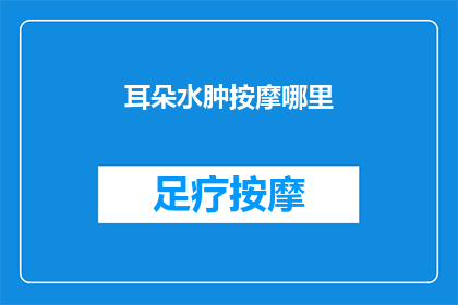 耳朵水肿按摩哪里(耳朵水肿按摩哪里？如何有效缓解耳部不适？)