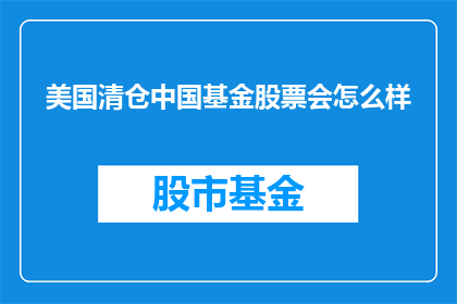 美国清仓中国基金股票会怎么样(美国大规模抛售中国基金股票会引发哪些连锁反应？)