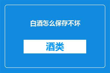 白酒怎么保存不坏(如何妥善保存白酒以保持其品质和风味？)