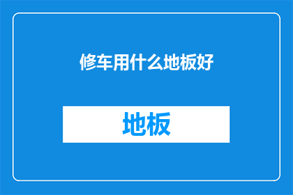 修车用什么地板好(修车时选用何种地板材料最为合适？)