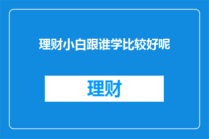 理财小白跟谁学比较好呢(理财新手应向谁学习以掌握理财技能？)