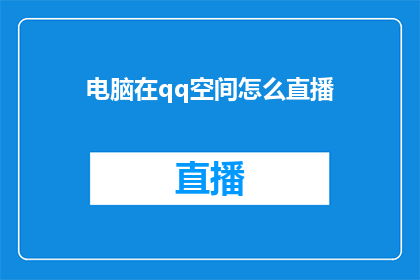 电脑在qq空间怎么直播(如何通过电脑在QQ空间进行直播？)