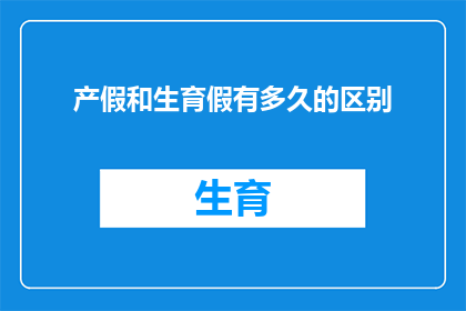 产假和生育假有多久的区别(产假与生育假之间存在哪些显著差异？)