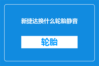 新捷达换什么轮胎静音(新捷达车型应更换何种轮胎以实现更佳的静音效果？)