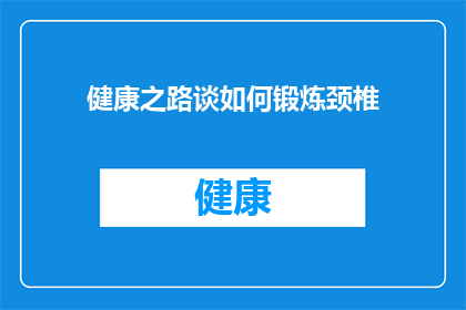 健康之路谈如何锻炼颈椎(如何有效锻炼颈椎？保持健康的关键步骤是什么？)