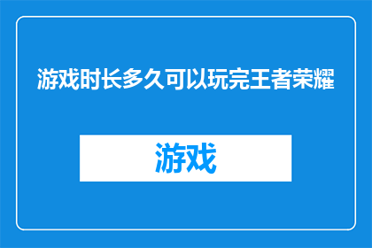 游戏时长多久可以玩完王者荣耀(王者荣耀游戏时长究竟需要多久才能玩完？)