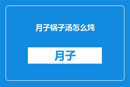月子锅子汤怎么炖(如何制作美味的月子锅子汤？)
