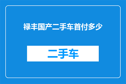禄丰国产二手车首付多少(如何确定禄丰国产二手车的首付金额？)