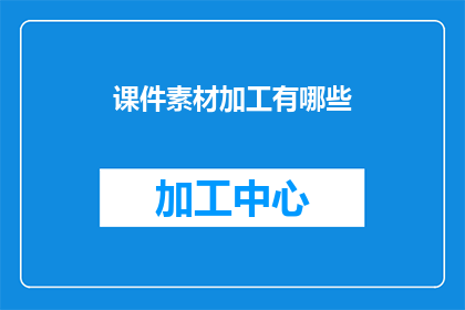 课件素材加工有哪些(课件素材加工有哪些？)